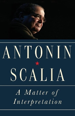A Matter of Interpretation: Federal Courts and the Law by Antonin Scalia
