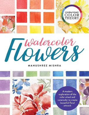 Contemporary Color Theory: Watercolor Flowers: A modern exploration of the color wheel and watercolor to create beautiful floral artwork by Manushree Mishra