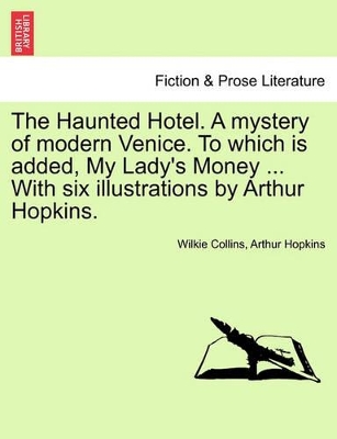 Haunted Hotel. a Mystery of Modern Venice. to Which Is Added, My Lady's Money ... with Six Illustrations by Arthur Hopkins. by Au Wilkie Collins