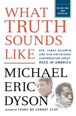 What Truth Sounds Like: Robert F. Kennedy, James Baldwin, and Our Unfinished Conversation About Race in America by Michael Eric Dyson