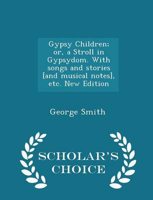 Gypsy Children; Or, a Stroll in Gypsydom. with Songs and Stories [and Musical Notes], Etc. New Edition - Scholar's Choice Edition by Professor George Smith