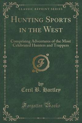 Hunting Sports in the West: Comprising Adventures of the Most Celebrated Hunters and Trappers (Classic Reprint) by Cecil B. Hartley