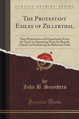 The Protestant Exiles of Zillerthal: Their Persecutions and Expatriation from the Tyrol, on Separating from the Romish Church and Embracing the Reformed Faith (Classic Reprint) book