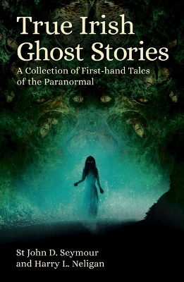 True Irish Ghost Stories: A Collection of First-Hand Tales of the Paranormal by St John D. Seymour