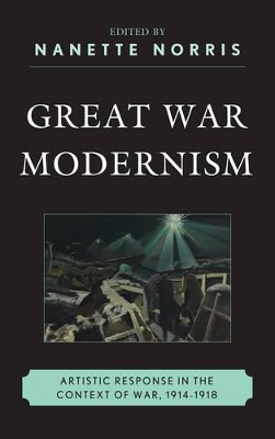 Great War Modernism: Artistic Response in the Context of War, 1914-1918 by Nanette Norris