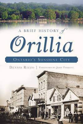 A A Brief History of Orillia: Ontario's Sunshine City by Dennis Rizzo