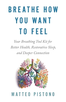 Breathe How You Want to Feel: Your Breathing Tool Kit for Better Health, Restorative Sleep and Deeper Connection by Matteo Pistono