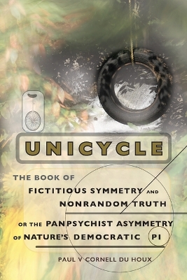 Unicycle, the Book of Fictitious Symmetry and Nonrandom Truth, or the Panpsychist Asymmetry of Nature's Democratic Pi book