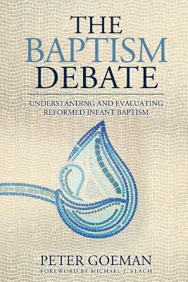 The Baptism Debate: Understanding and Evaluating Reformed Infant Baptism book