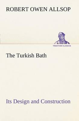 The Turkish Bath Its Design and Construction by Robert Owen Allsop
