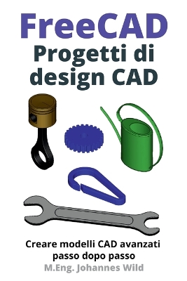 FreeCAD Progetti di design CAD: Creare modelli CAD avanzati passo dopo passo book