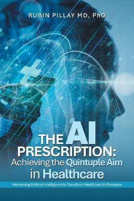 The AI Prescription: Achieving the Quintuple Aim in Health Care: Harnessing Artificial Intelligence to Transform Healthcare for Everyone book