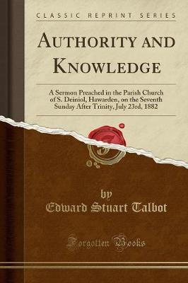 Authority and Knowledge: A Sermon Preached in the Parish Church of S. Deiniol, Hawarden, on the Seventh Sunday After Trinity, July 23rd, 1882 (Classic Reprint) by Edward Stuart Talbot