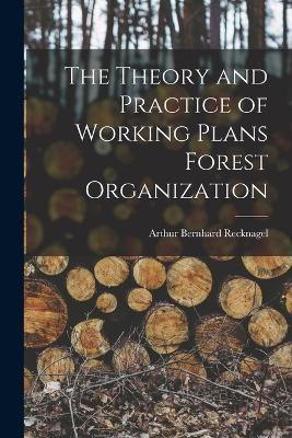 The Theory and Practice of Working Plans Forest Organization by Arthur Bernhard Recknagel