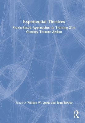 Experiential Theatres: Praxis-Based Approaches to Training 21st Century Theatre Artists by William W. Lewis