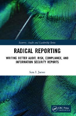 Radical Reporting: Writing Better Audit, Risk, Compliance, and Information Security Reports by Sara I. James
