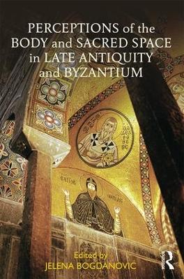 Perceptions of the Body and Sacred Space in Late Antiquity and Byzantium by Jelena Bogdanovic