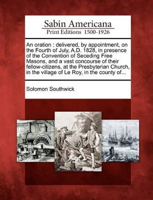 An Oration: Delivered, by Appointment, on the Fourth of July, A.D. 1828, in Presence of the Convention of Seceding Free Masons, and a Vast Concourse of Their Fellow-Citizens, at the Presbyterian Church, in the Village of Le Roy, in the County Of... book