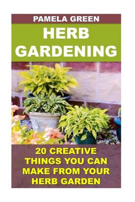 Herb Gardening: 20 Creative Things You Can Make from Your Herb Garden book