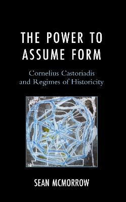 The Power to Assume Form: Cornelius Castoriadis and Regimes of Historicity by Sean McMorrow