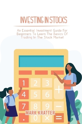 Investing in Stocks: An Essential Investment Guide For Beginners To Learn The Basics Of Trading In The Stock Market by Mark Kratter