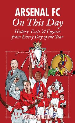 Arsenal On This Day: History, Facts and Figures from Every Day of the Year by Paul Donnelley