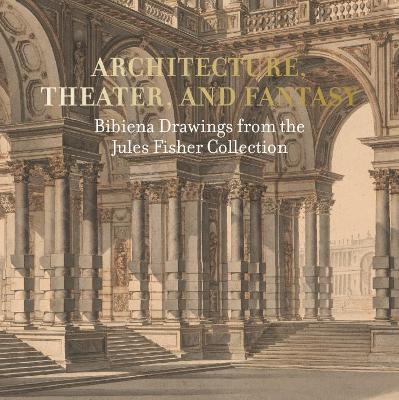 Architecture, Theater, and Fantasy: Bibiena Drawings from the Jules Fisher Collection book