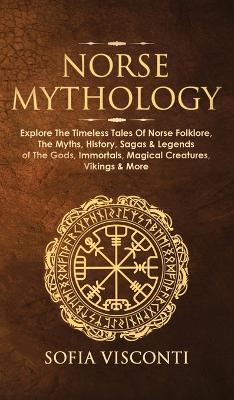 Norse Mythology: Explore The Timeless Tales Of Norse Folklore, The Myths, History, Sagas & Legends of The Gods, Immortals, Magical Creatures, Vikings & More by Sofia Visconti