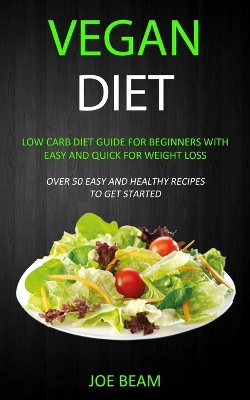 Vegan Diet: Low Carb Diet Guide for Beginners with Easy and Quick for Weight loss (Over 50 Easy and Healthy Recipes to Get Started) book