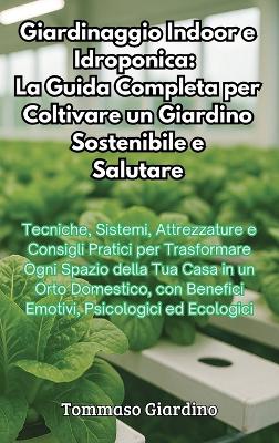 Giardinaggio Indoor e Idroponica: La Guida Completa per Coltivare un Giardino Sostenibile e Salutare: La Guida Completa per Coltivare un Giardino Sostenibile e Salutare by Tommaso Giardino