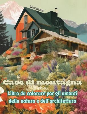 Case di montagna Libro da colorare per gli amanti della natura e dell'architettura Disegni creativi per il relax: Case da sogno in incredibili paesaggi montani per incoraggiare la creativit� book