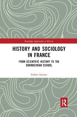 History and Sociology in France: From Scientific History to the Durkheimian School by Robert Leroux