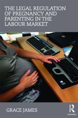 The Legal Regulation of Pregnancy and Parenting in the Labour Market by Grace James