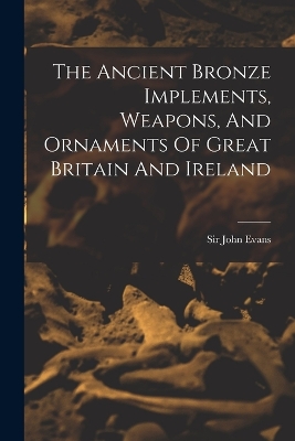 The Ancient Bronze Implements, Weapons, And Ornaments Of Great Britain And Ireland book