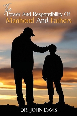 The Power And Responsibility Of Manhood And Fathers book