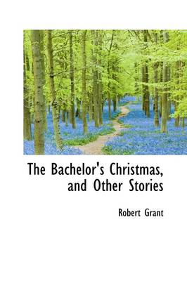 The Bachelor's Christmas, and Other Stories by Robert Grant
