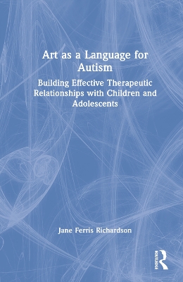 Art as a Language for Autism: Building Effective Therapeutic Relationships with Children and Adolescents book