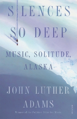 Silences So Deep: Music, Solitude, Alaska by John Luther Adams