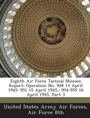 Eighth Air Force Tactical Mission Report: Operation No. 948 14 April 1945: 951 15 April 1945: 954-955 16 April 1945, Part 3 book