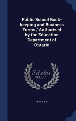 Public School Book-Keeping and Business Forms / Authorized by the Education Department of Ontario by J S Black