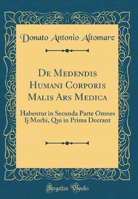 de Medendis Humani Corporis Malis Ars Medica: Habentur in Secunda Parte Omnes Ij Morbi, Qui in Prima Deerant (Classic Reprint) by Donato Antonio Altomare