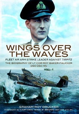 Wings Over the Waves: Fleet Air Arm Strike Leader against Tirpitz, The Biography of Lt Cdr Roy Baker-Falkner DSO DSC RN book