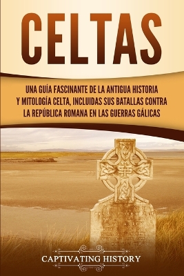 Celtas: Una Guía Fascinante de La Antigua Historia y Mitología Celta, Incluidas Sus Batallas Contra la República Romana en Las Guerras Gálicas by Captivating History