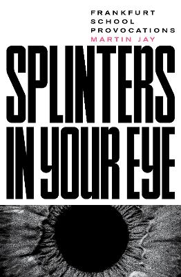 Splinters in Your Eye: Frankfurt School Provocations by Martin Jay