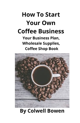 How To Start Your Own Coffee Business: Your Business Plan, Wholesale Supplies, Coffee Shop Book book