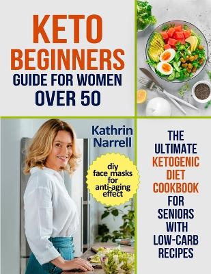 Keto Beginners Guide For Women Over 50: The Ultimate Ketogenic Diet Cookbook for Seniors with Low Carb Recipes and DIY Face Masks For Anti-Aging Effect book