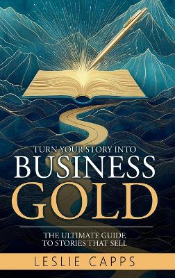 Turn Your Story Into Business Gold: The Ultimate Guide to Stories That Sell book