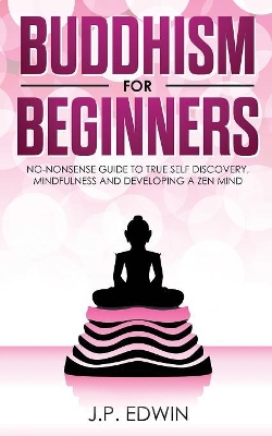 Buddhism for Beginners: No-nonsense Guide to True Self Discovery, Mindfulness and Developing a Zen Mind book
