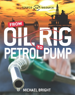 Source to Resource: Oil: From Oil Rig to Petrol Pump by Michael Bright