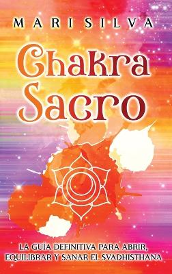 Chakra Sacro: La guía definitiva para abrir, equilibrar y sanar el Svadhisthana book